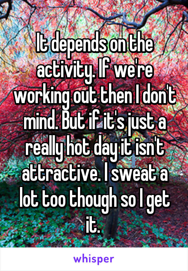 It depends on the activity. If we're working out then I don't mind. But if it's just a really hot day it isn't attractive. I sweat a lot too though so I get it. 