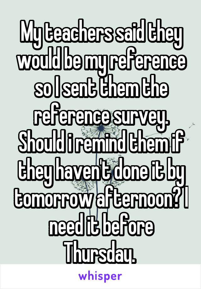 My teachers said they would be my reference so I sent them the reference survey. Should i remind them if they haven't done it by tomorrow afternoon? I need it before Thursday. 