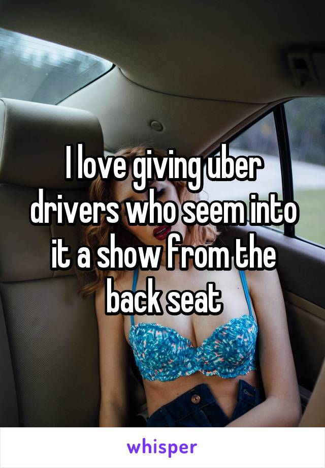 I love giving uber drivers who seem into it a show from the back seat