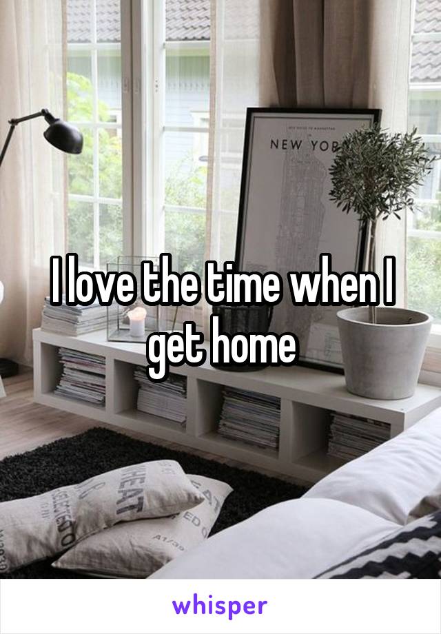 I love the time when I get home