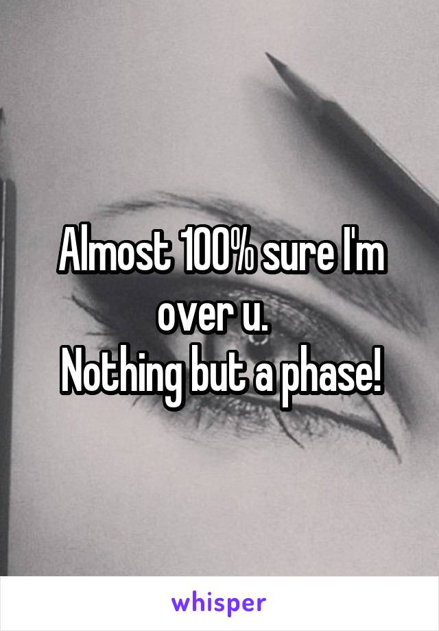 Almost 100% sure I'm over u.  
Nothing but a phase!
