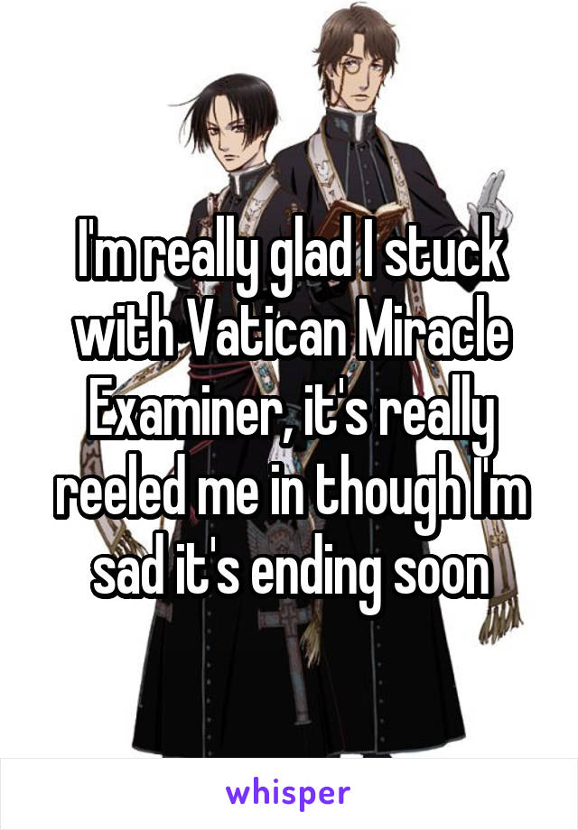 I'm really glad I stuck with Vatican Miracle Examiner, it's really reeled me in though I'm sad it's ending soon