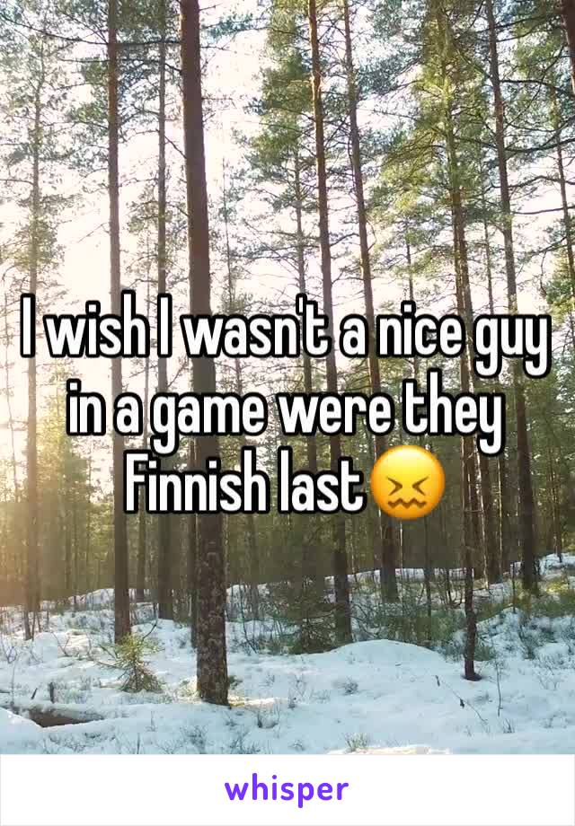 I wish I wasn't a nice guy in a game were they Finnish last😖
