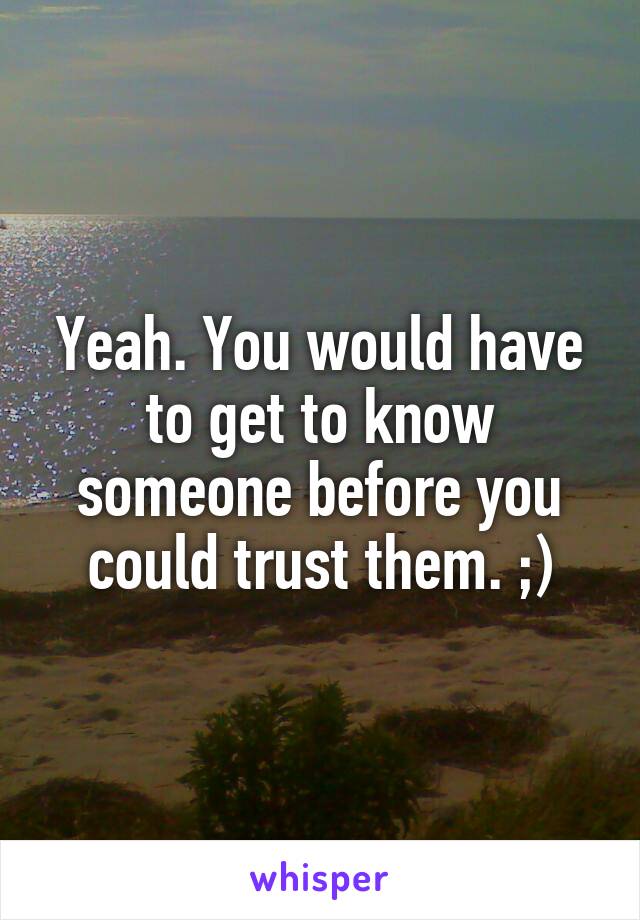 Yeah. You would have to get to know someone before you could trust them. ;)