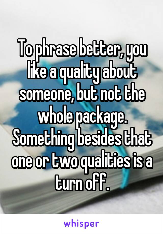 To phrase better, you like a quality about someone, but not the whole package. Something besides that one or two qualities is a turn off.