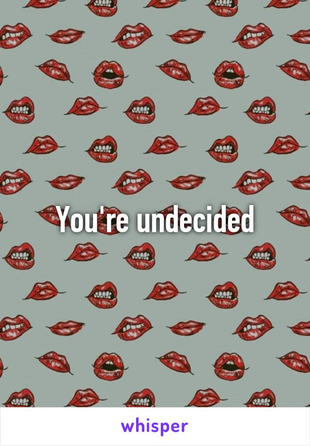 You're undecided