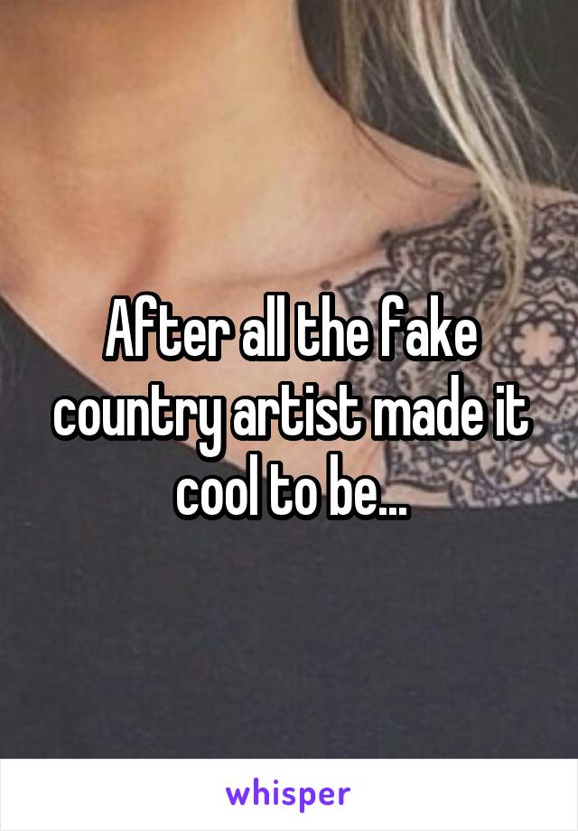 After all the fake country artist made it cool to be...