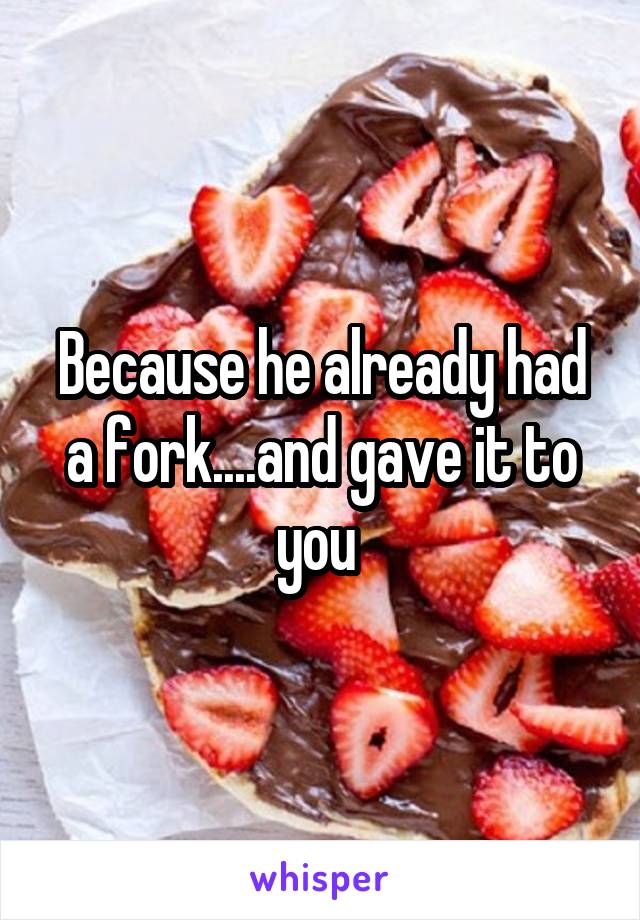 Because he already had a fork....and gave it to you 