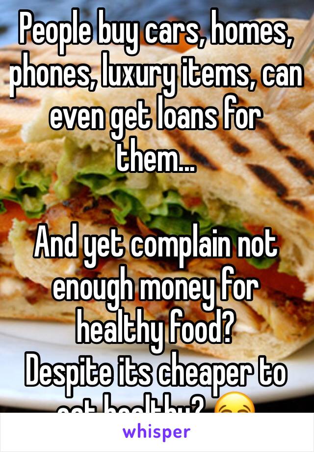People buy cars, homes, phones, luxury items, can even get loans for them...

And yet complain not enough money for healthy food? 
Despite its cheaper to eat healthy? 😂