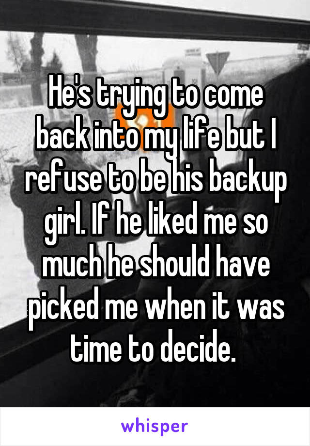 He's trying to come back into my life but I refuse to be his backup girl. If he liked me so much he should have picked me when it was time to decide. 