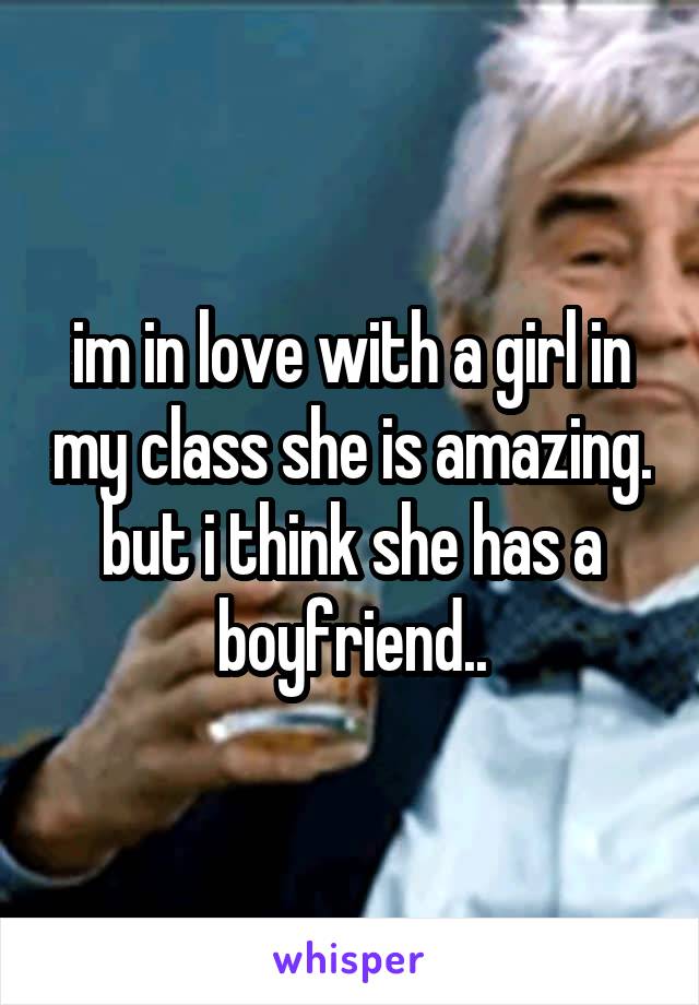 im in love with a girl in my class she is amazing. but i think she has a boyfriend..