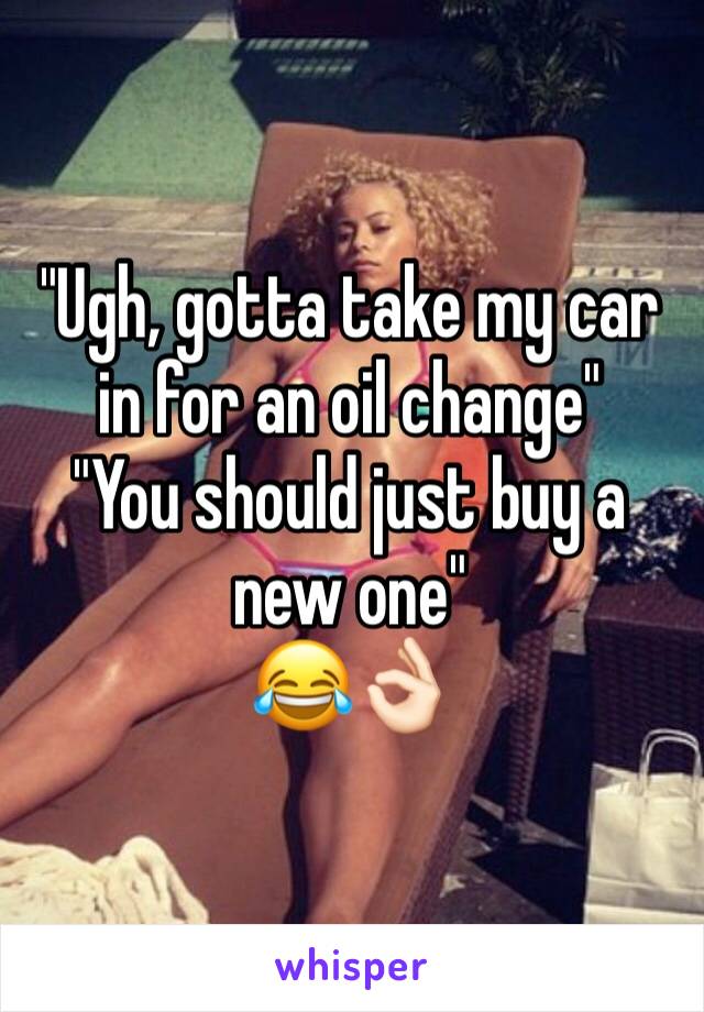 "Ugh, gotta take my car in for an oil change"
"You should just buy a new one"
😂👌🏻