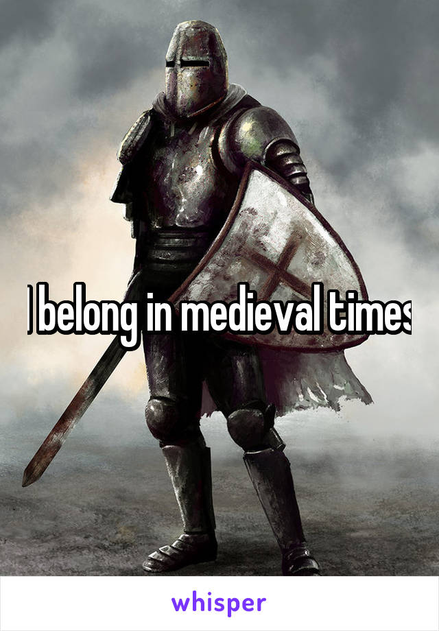 I belong in medieval times