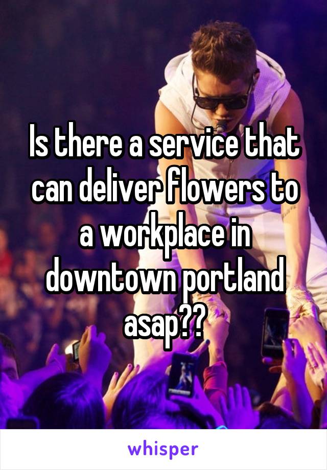 Is there a service that can deliver flowers to a workplace in downtown portland asap??