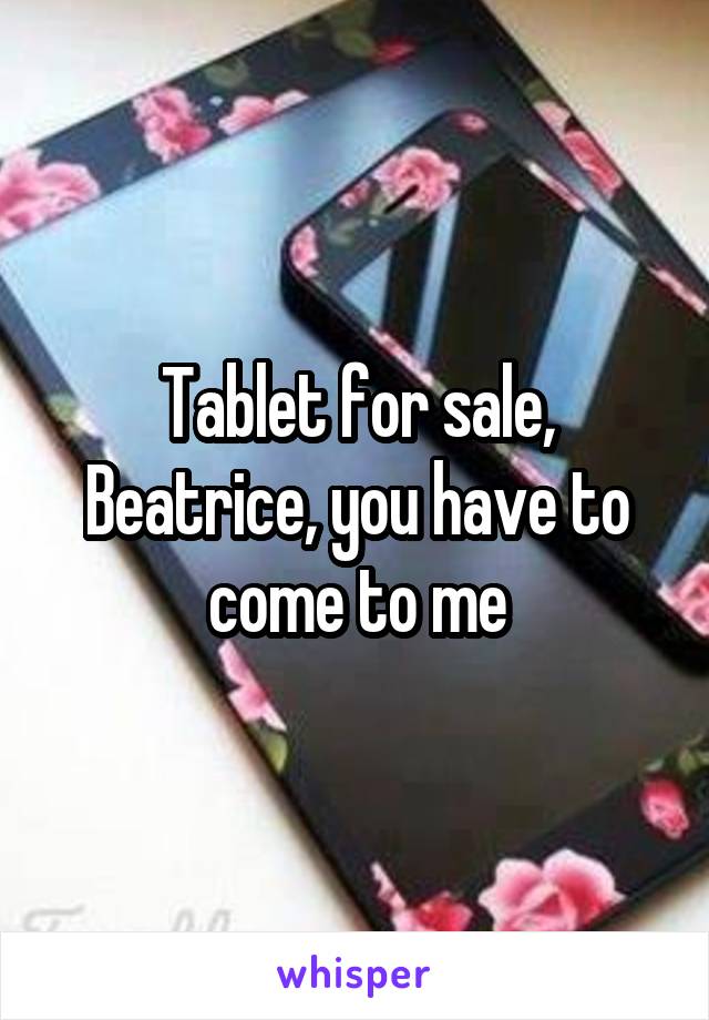 Tablet for sale, Beatrice, you have to come to me