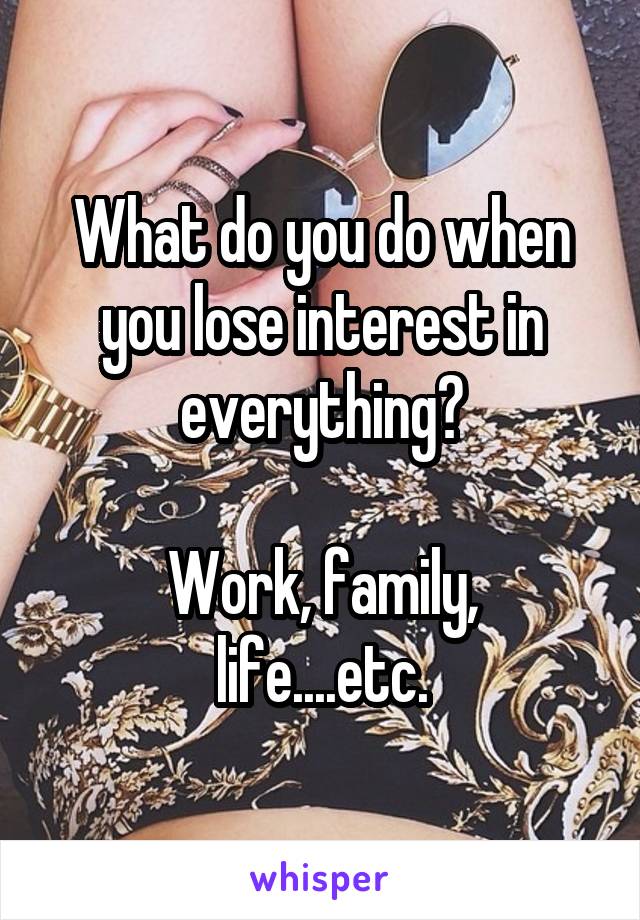 What do you do when you lose interest in everything?

Work, family, life....etc.