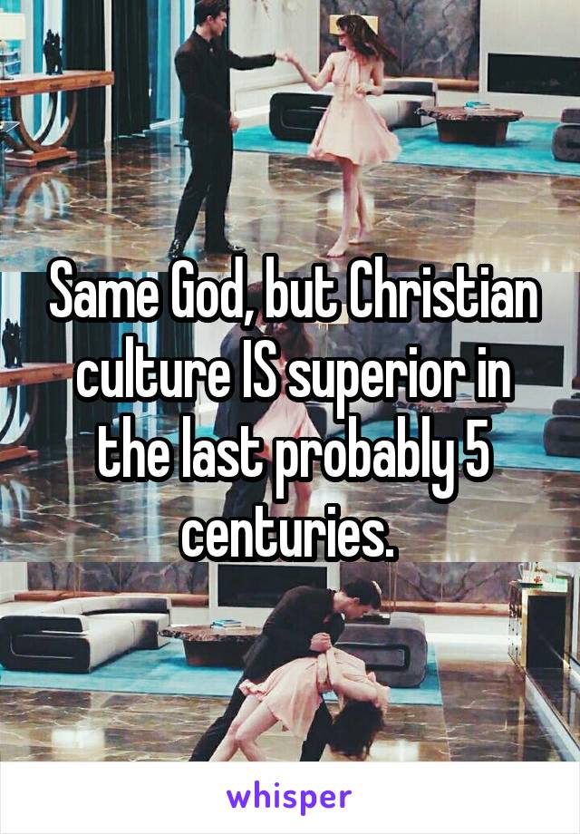 Same God, but Christian culture IS superior in the last probably 5 centuries. 
