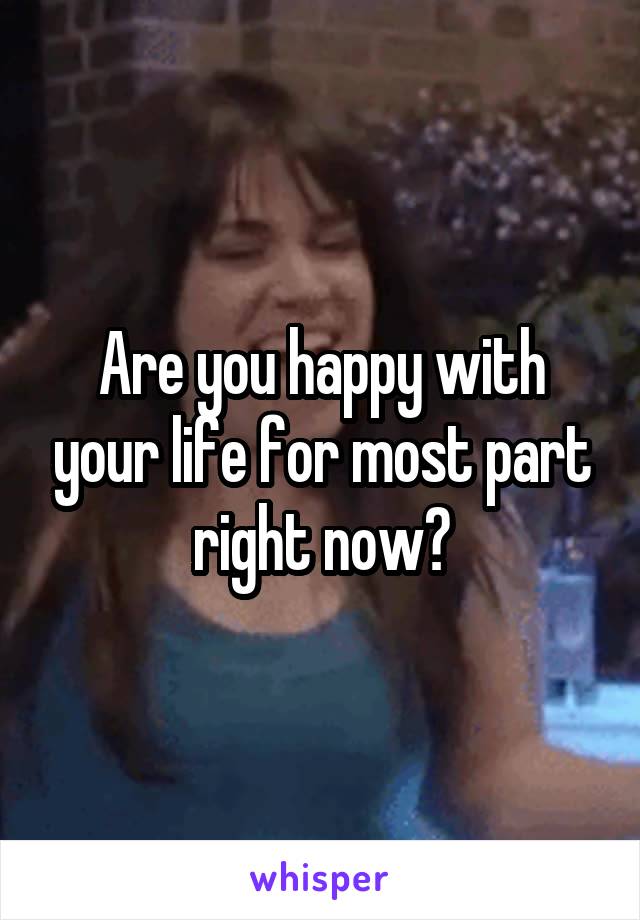 Are you happy with your life for most part right now?