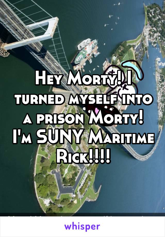 Hey Morty! I turned myself into a prison Morty! I'm SUNY Maritime Rick!!!!