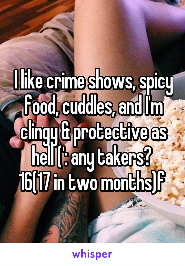 I like crime shows, spicy food, cuddles, and I'm clingy & protective as hell (': any takers? 
16(17 in two months)f 
