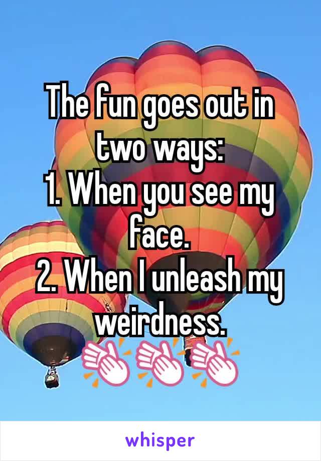 The fun goes out in two ways:
1. When you see my face.
2. When I unleash my weirdness.
👏👏👏