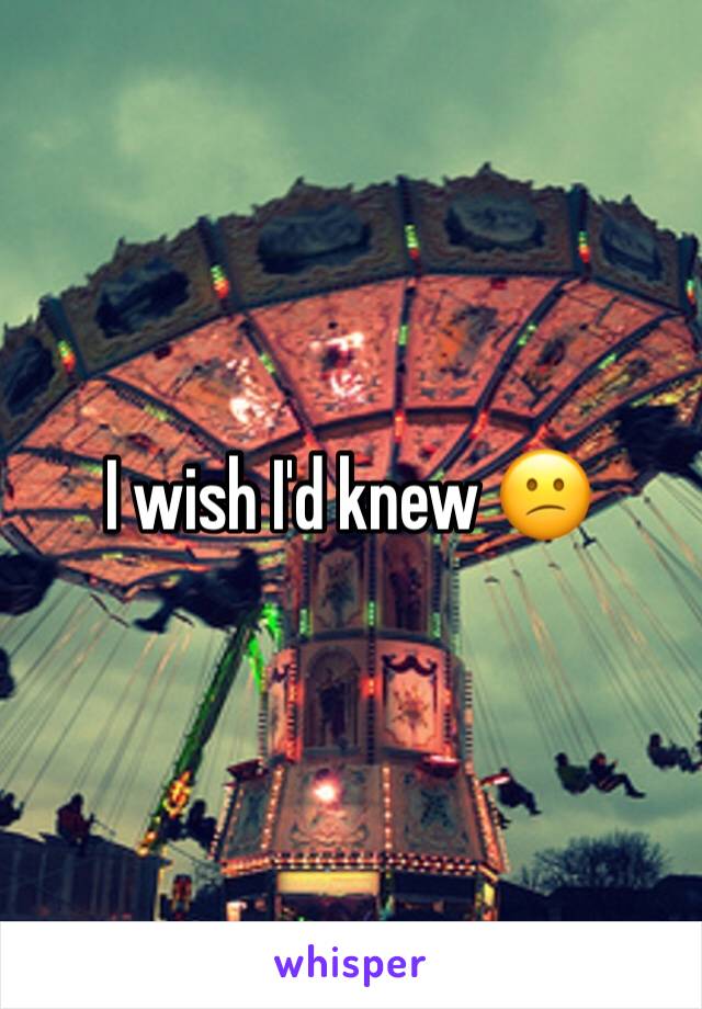 I wish I'd knew 😕