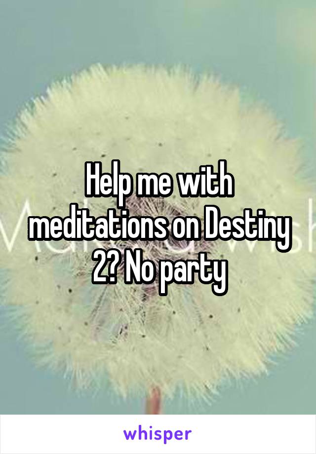 Help me with meditations on Destiny 2? No party