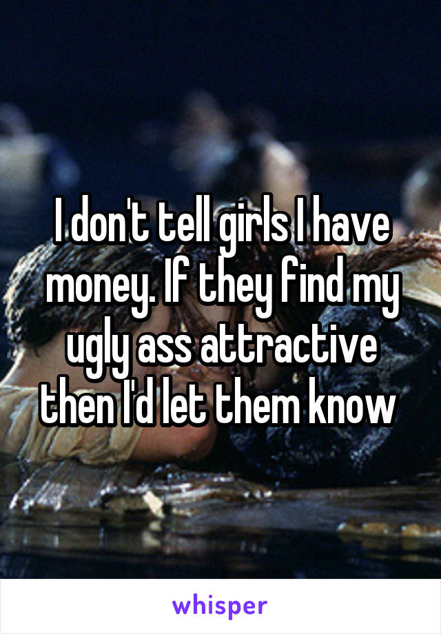 I don't tell girls I have money. If they find my ugly ass attractive then I'd let them know 