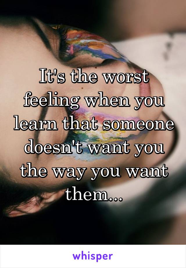 It's the worst feeling when you learn that someone doesn't want you the way you want them...