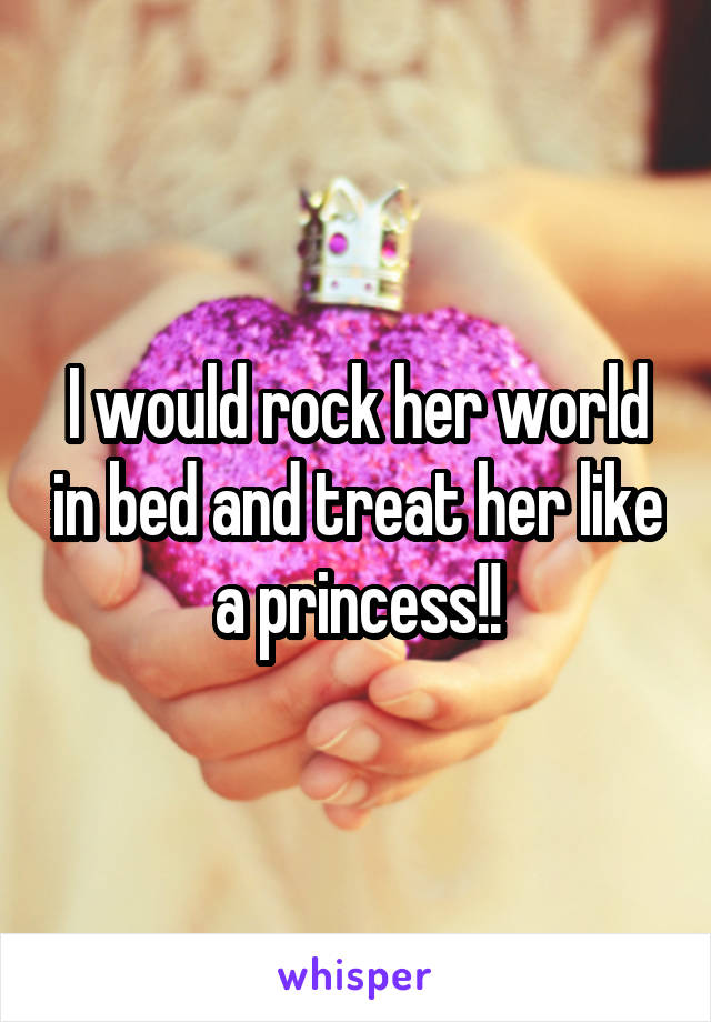 I would rock her world in bed and treat her like a princess!!