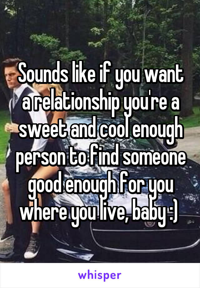 Sounds like if you want a relationship you're a sweet and cool enough person to find someone good enough for you where you live, baby :) 