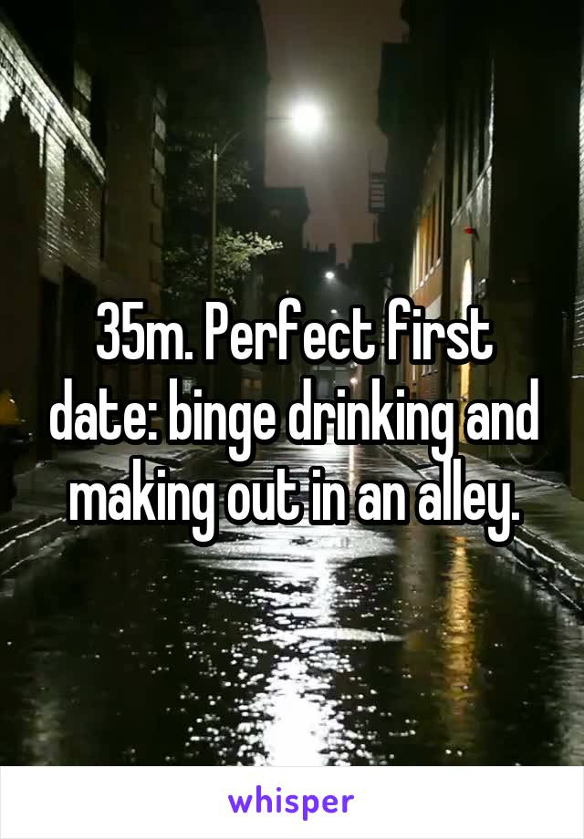 35m. Perfect first date: binge drinking and making out in an alley.