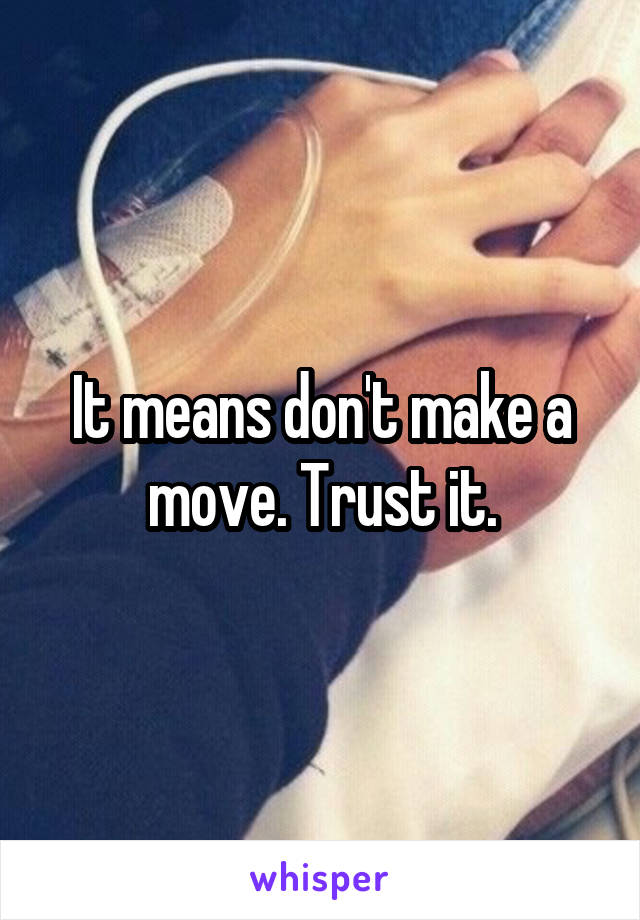It means don't make a move. Trust it.