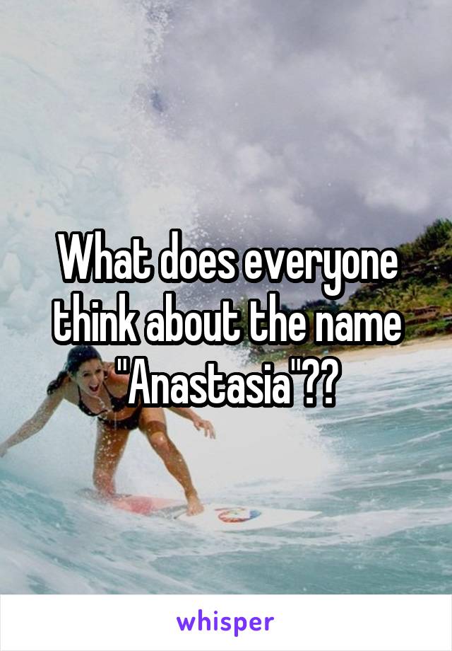 What does everyone think about the name "Anastasia"??