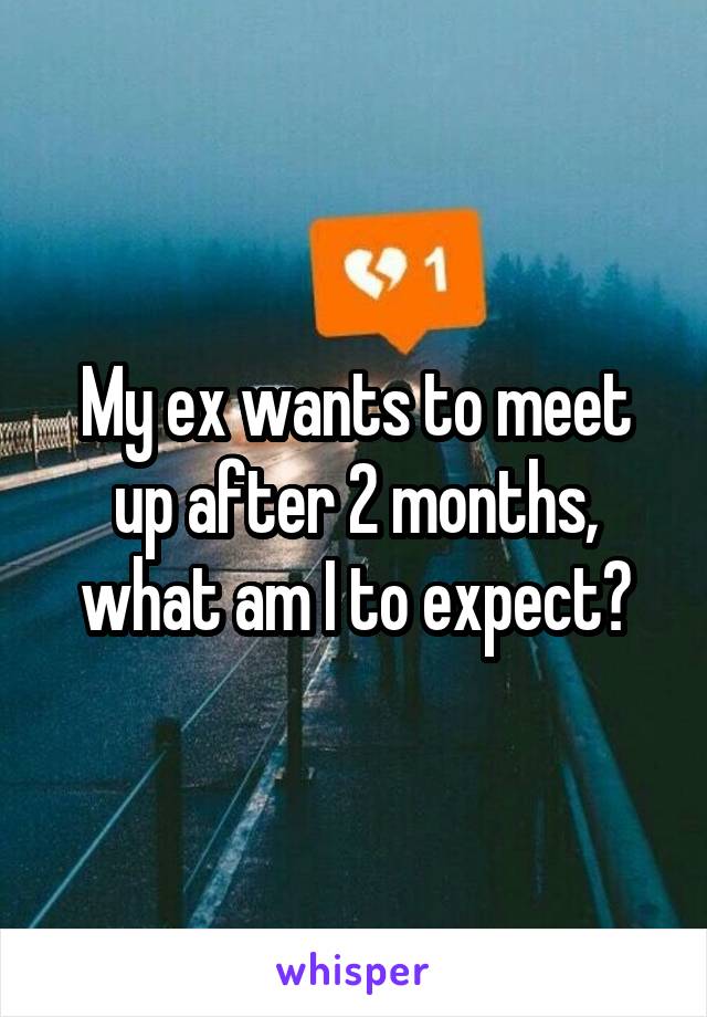 My ex wants to meet up after 2 months, what am I to expect?