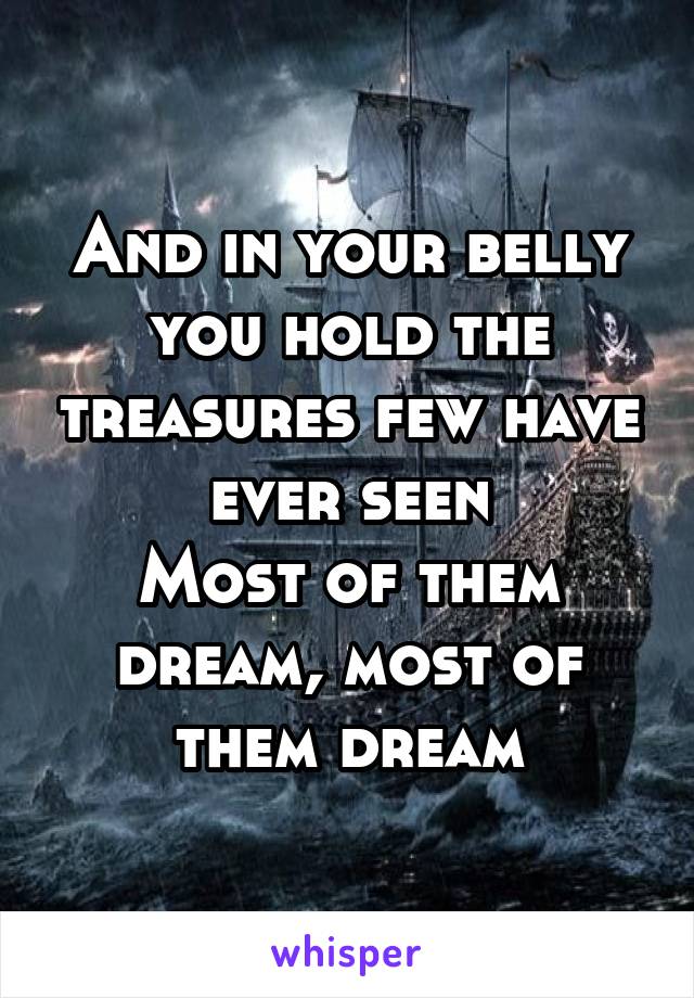 And in your belly you hold the treasures few have ever seen
Most of them dream, most of them dream