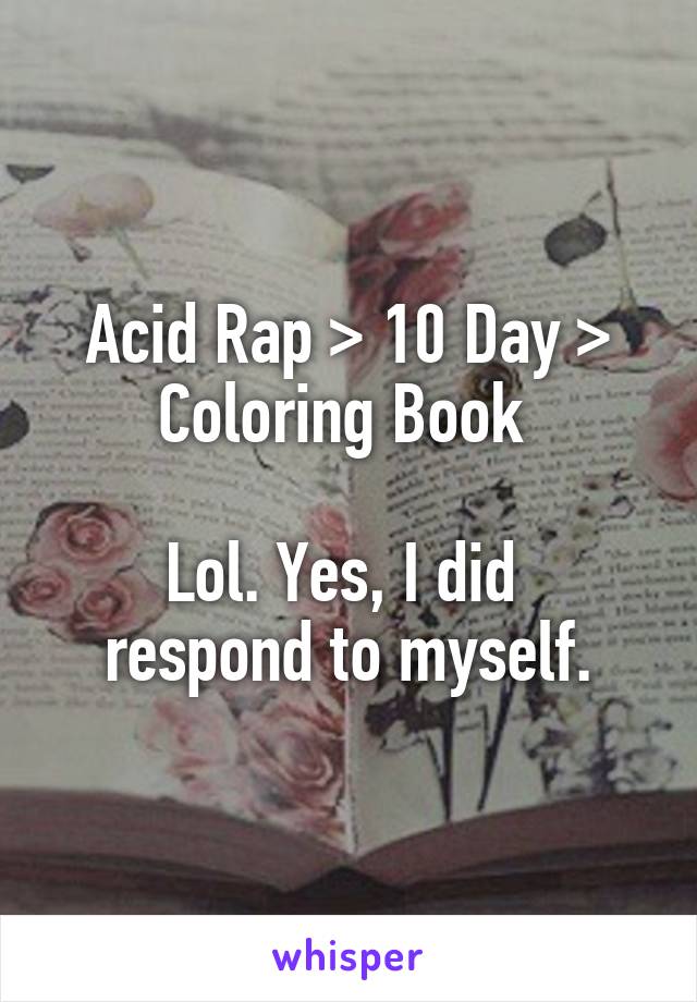 Acid Rap > 10 Day > Coloring Book 

Lol. Yes, I did 
respond to myself.