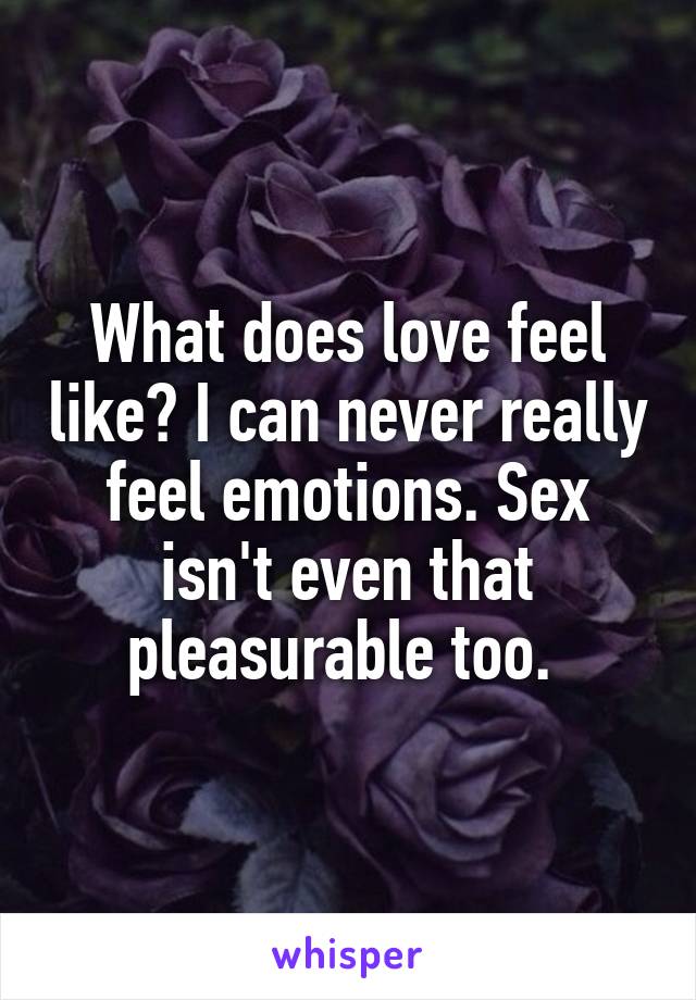 What does love feel like? I can never really feel emotions. Sex isn't even that pleasurable too. 