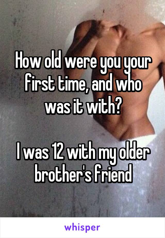 How old were you your first time, and who was it with?

I was 12 with my older brother's friend