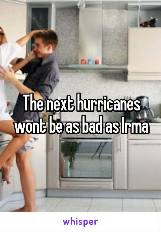 The next hurricanes wont be as bad as Irma