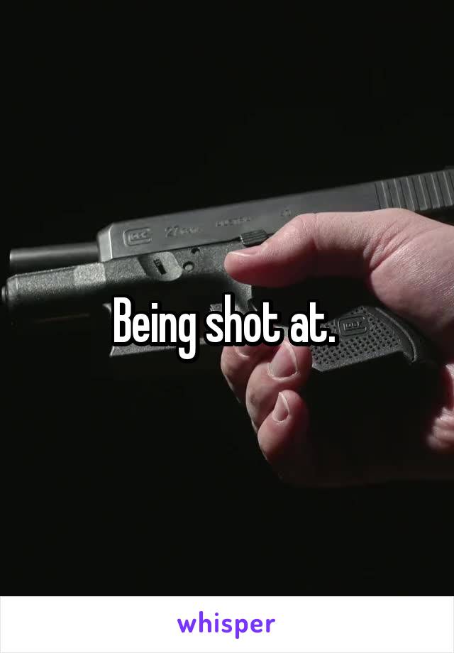 Being shot at. 
