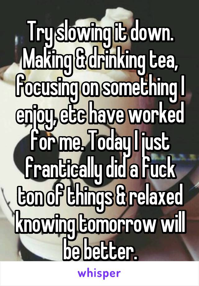 Try slowing it down. Making & drinking tea, focusing on something I enjoy, etc have worked for me. Today I just frantically did a fuck ton of things & relaxed knowing tomorrow will be better.