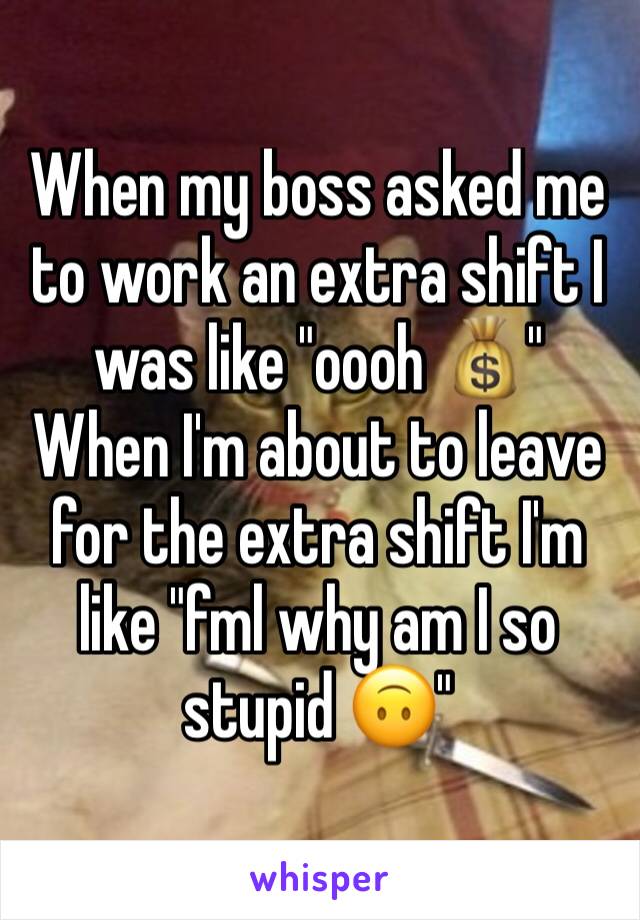 When my boss asked me to work an extra shift I was like "oooh 💰"
When I'm about to leave for the extra shift I'm like "fml why am I so stupid 🙃"