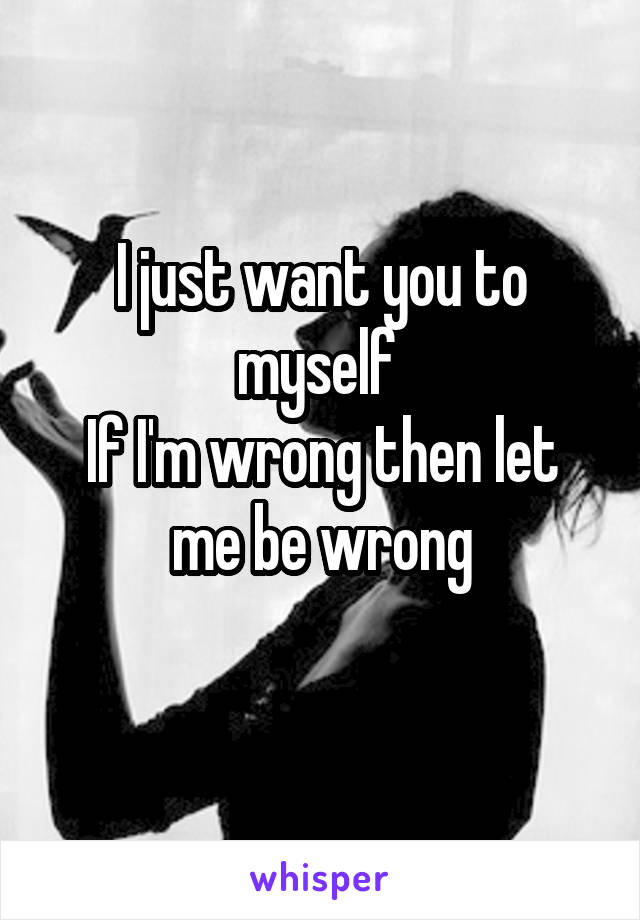 I just want you to myself 
If I'm wrong then let me be wrong

