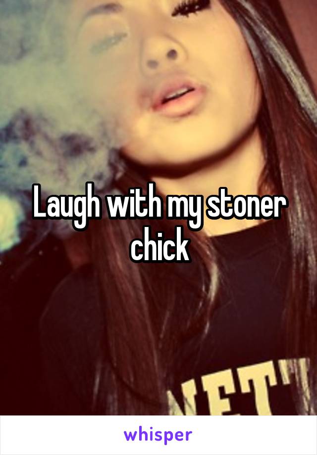 Laugh with my stoner chick
