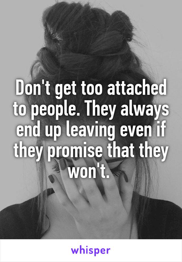 Don't get too attached to people. They always end up leaving even if they promise that they won't. 