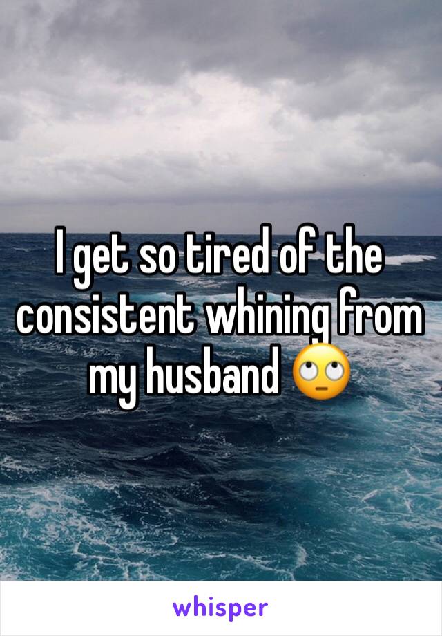 I get so tired of the consistent whining from my husband 🙄