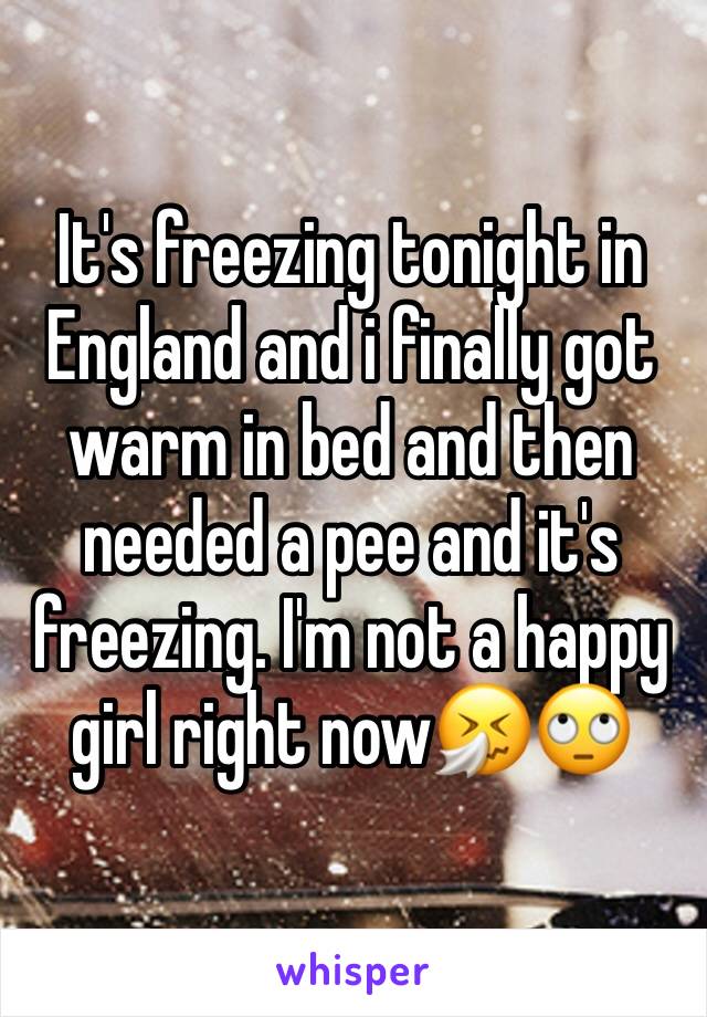 It's freezing tonight in England and i finally got warm in bed and then needed a pee and it's freezing. I'm not a happy girl right now🤧🙄