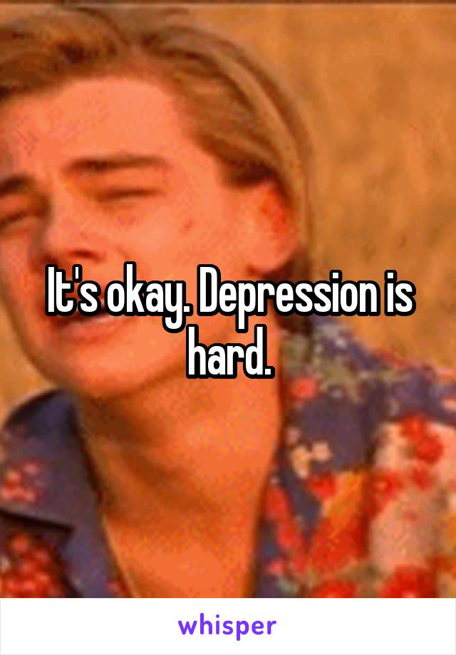 It's okay. Depression is hard.