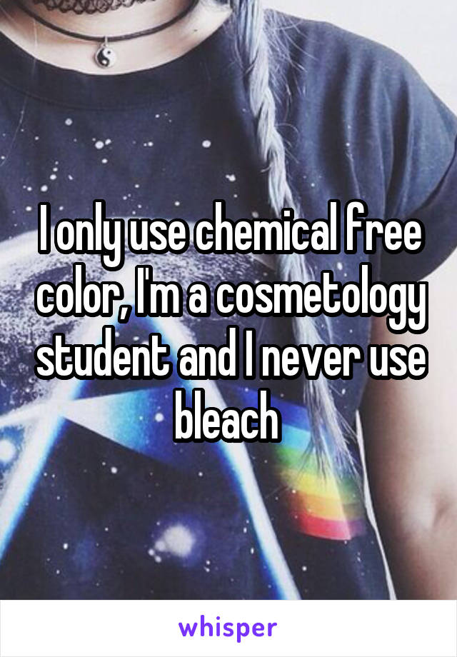I only use chemical free color, I'm a cosmetology student and I never use bleach 
